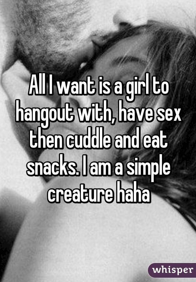 All I want is a girl to hangout with, have sex then cuddle and eat snacks. I am a simple creature haha