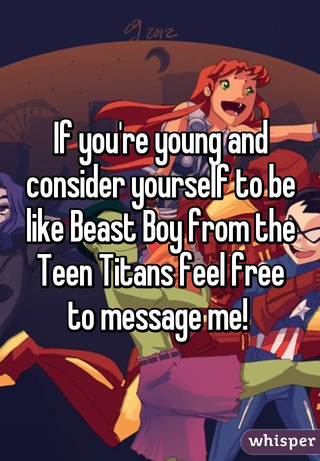 If you're young and consider yourself to be like Beast Boy from the Teen Titans feel free to message me! 