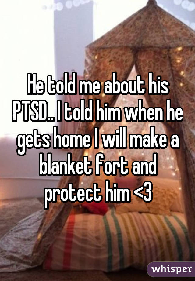 He told me about his PTSD.. I told him when he gets home I will make a blanket fort and protect him <3