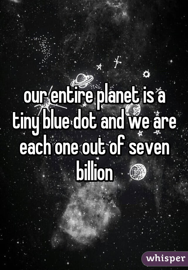 our entire planet is a tiny blue dot and we are each one out of seven billion