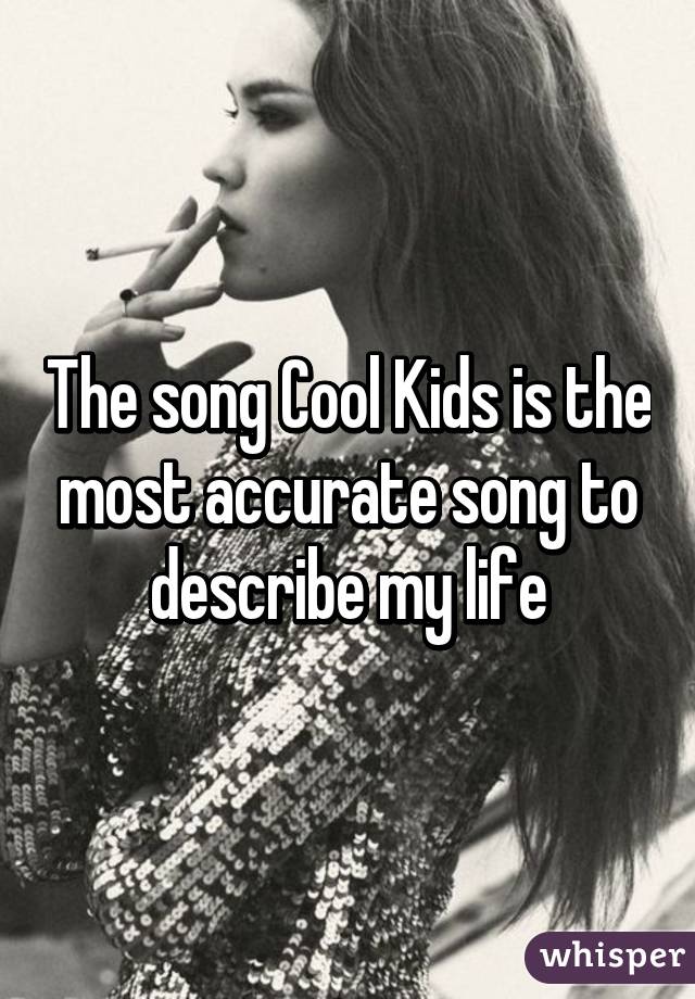 The song Cool Kids is the most accurate song to describe my life