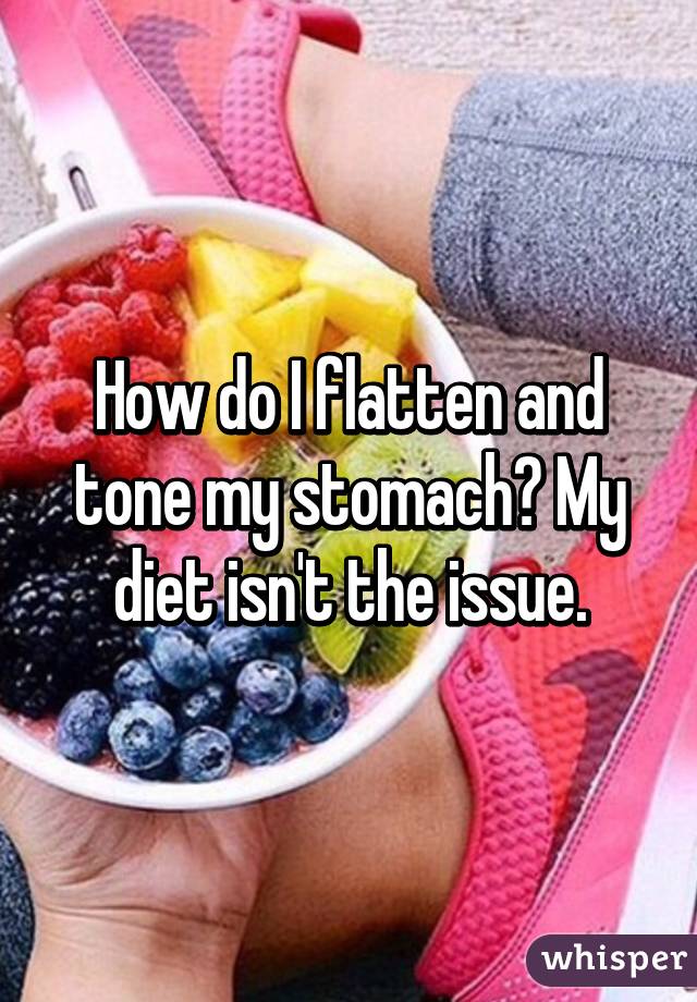 How do I flatten and tone my stomach? My diet isn't the issue.