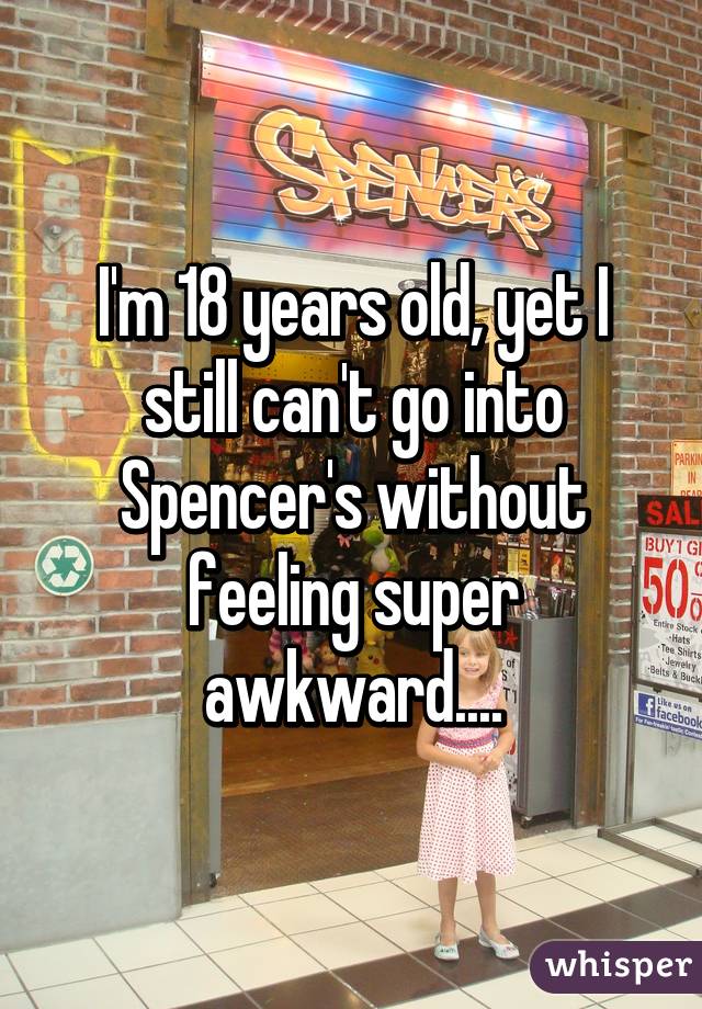 I'm 18 years old, yet I still can't go into Spencer's without feeling super awkward....