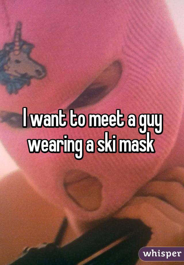 I want to meet a guy wearing a ski mask 