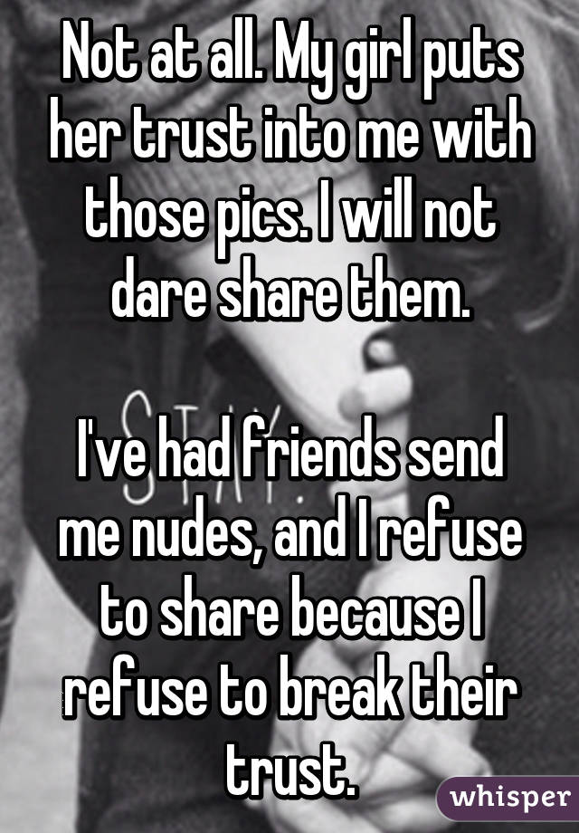Not at all. My girl puts her trust into me with those pics. I will not dare share them.

I've had friends send me nudes, and I refuse to share because I refuse to break their trust.
