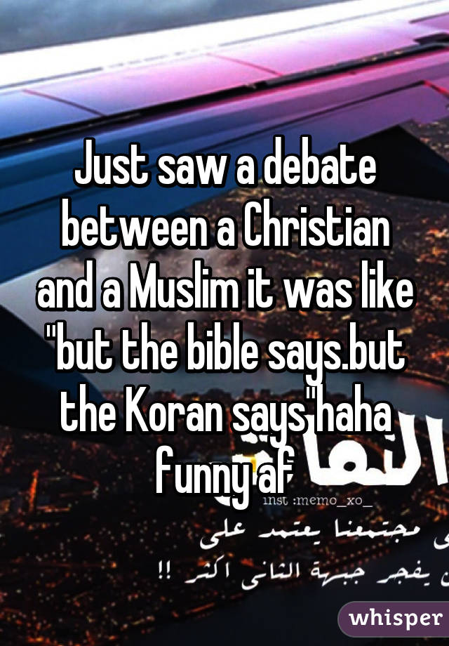 Just saw a debate between a Christian and a Muslim it was like "but the bible says.but the Koran says"haha funny af