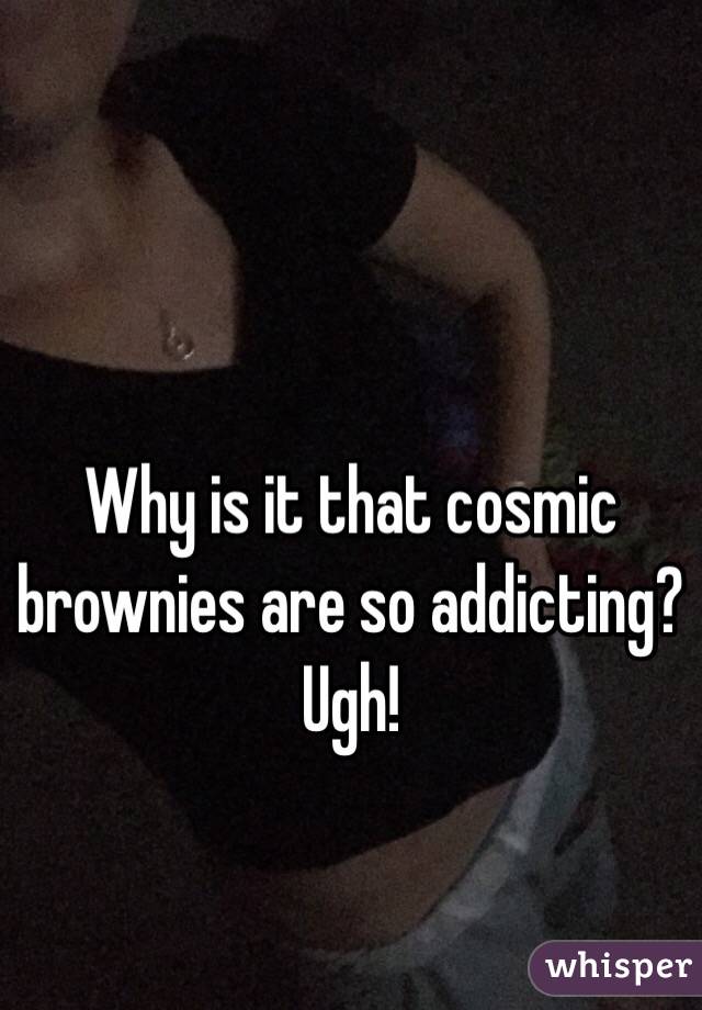 Why is it that cosmic brownies are so addicting?
Ugh! 