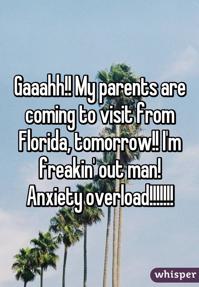 Gaaahh!! My parents are coming to visit from Florida, tomorrow!! I'm freakin' out man! Anxiety overload!!!!!!!