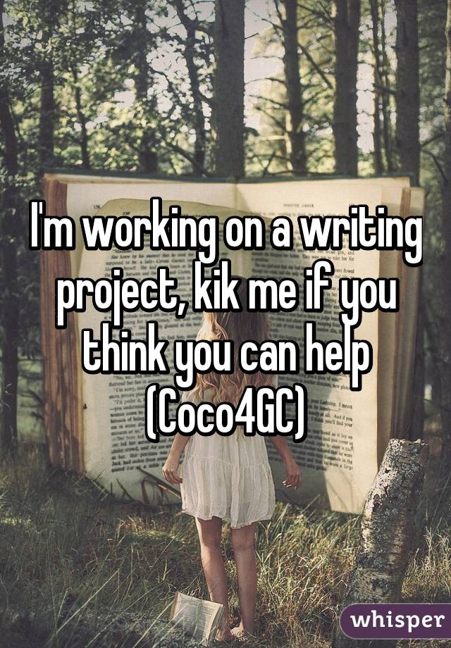 I'm working on a writing project, kik me if you think you can help
(Coco4GC)