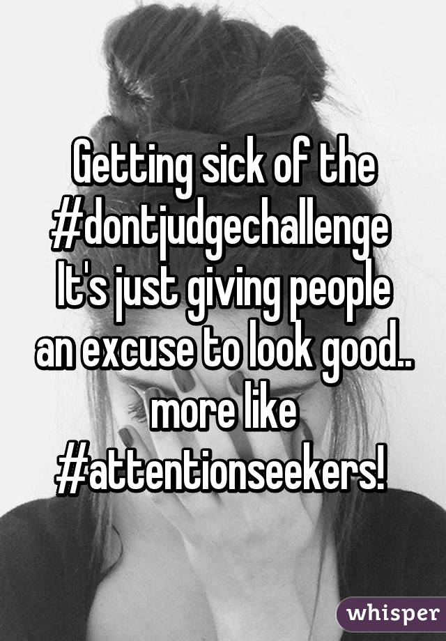 Getting sick of the #dontjudgechallenge 
It's just giving people an excuse to look good.. more like #attentionseekers! 