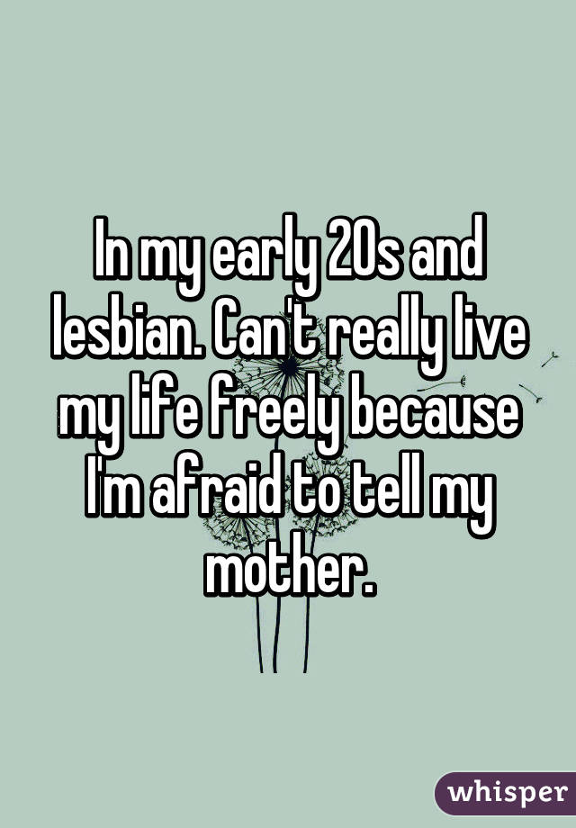 In my early 20s and lesbian. Can't really live my life freely because I'm afraid to tell my mother.