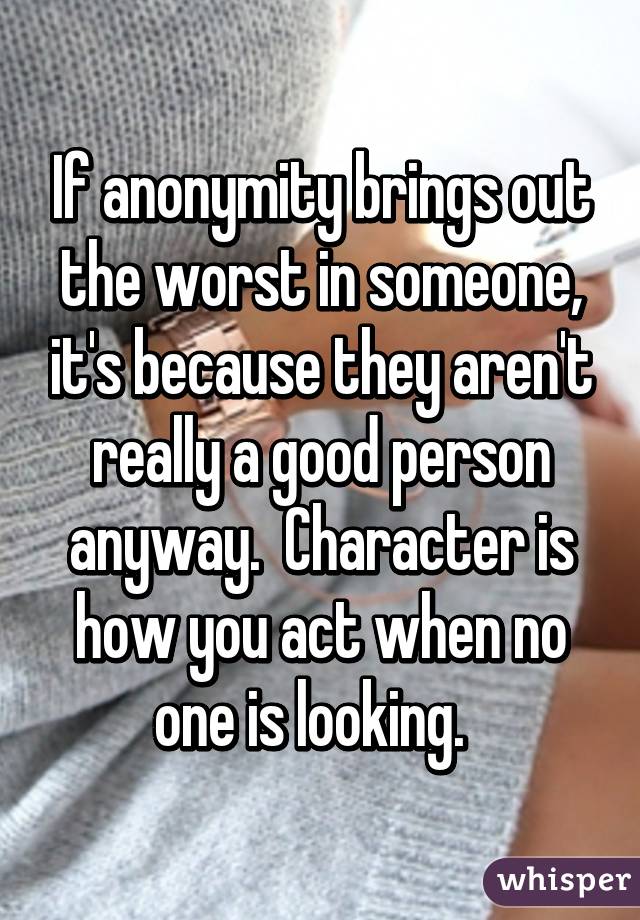 If anonymity brings out the worst in someone, it's because they aren't really a good person anyway.  Character is how you act when no one is looking.  