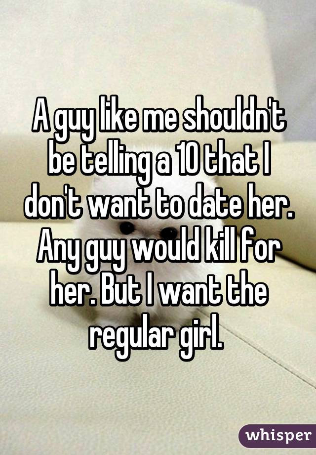 A guy like me shouldn't be telling a 10 that I don't want to date her. Any guy would kill for her. But I want the regular girl. 