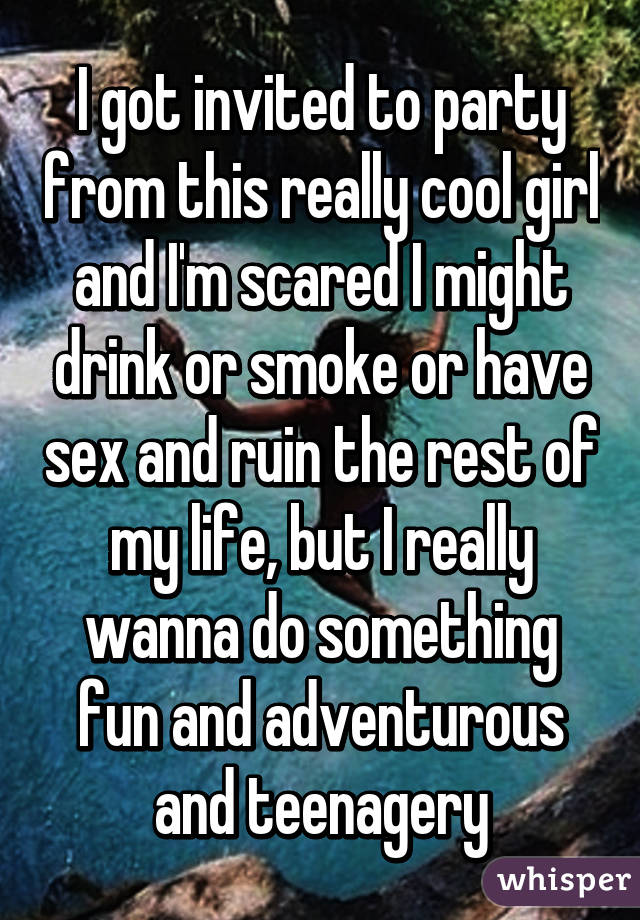 I got invited to party from this really cool girl and I'm scared I might drink or smoke or have sex and ruin the rest of my life, but I really wanna do something fun and adventurous and teenagery