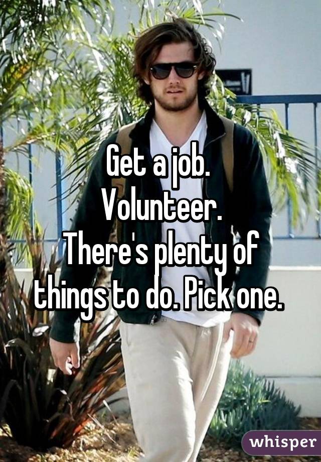 Get a job. 
Volunteer.
There's plenty of things to do. Pick one. 