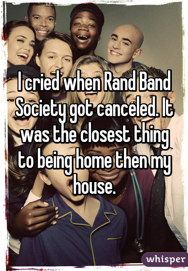 I cried when Rand Band Society got canceled. It was the closest thing to being home then my house.