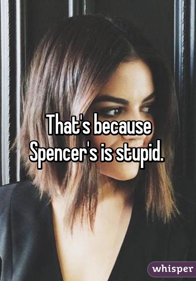 That's because Spencer's is stupid. 