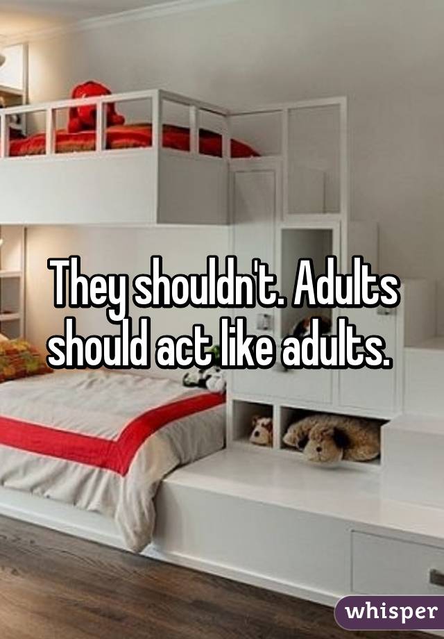 They shouldn't. Adults should act like adults. 