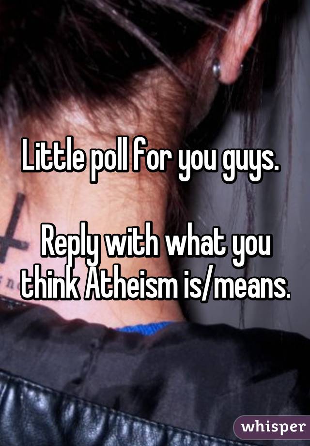 Little poll for you guys.  

Reply with what you think Atheism is/means.