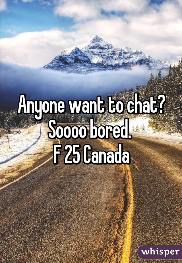 Anyone want to chat? Soooo bored. 
F 25 Canada