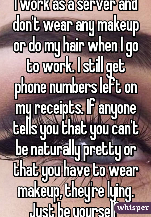 I work as a server and don't wear any makeup or do my hair when I go to work. I still get phone numbers left on my receipts. If anyone tells you that you can't be naturally pretty or that you have to wear makeup, they're lying. Just be yourself 