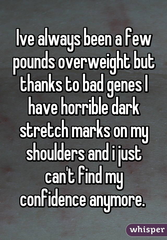 Ive always been a few pounds overweight but thanks to bad genes I have horrible dark stretch marks on my shoulders and i just can't find my confidence anymore. 