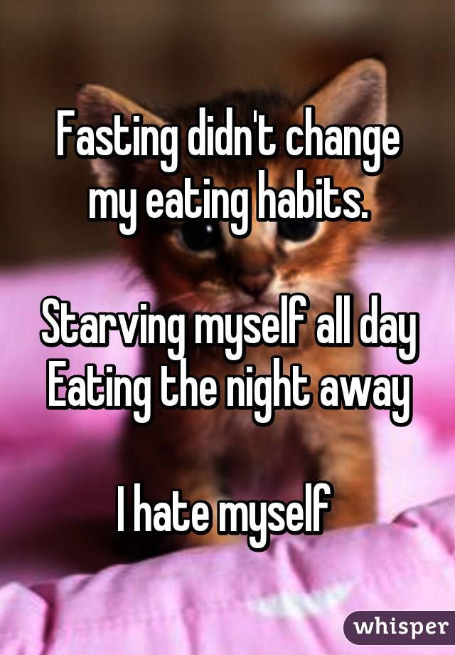 Fasting didn't change my eating habits.

Starving myself all day
Eating the night away

I hate myself 