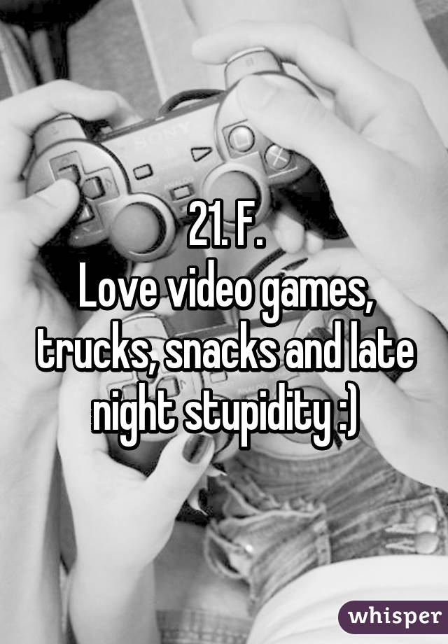 21. F.
Love video games, trucks, snacks and late night stupidity :)