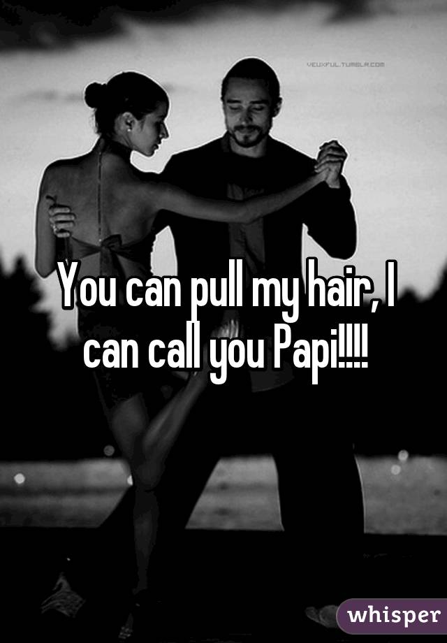 You can pull my hair, I can call you Papi!!!!
