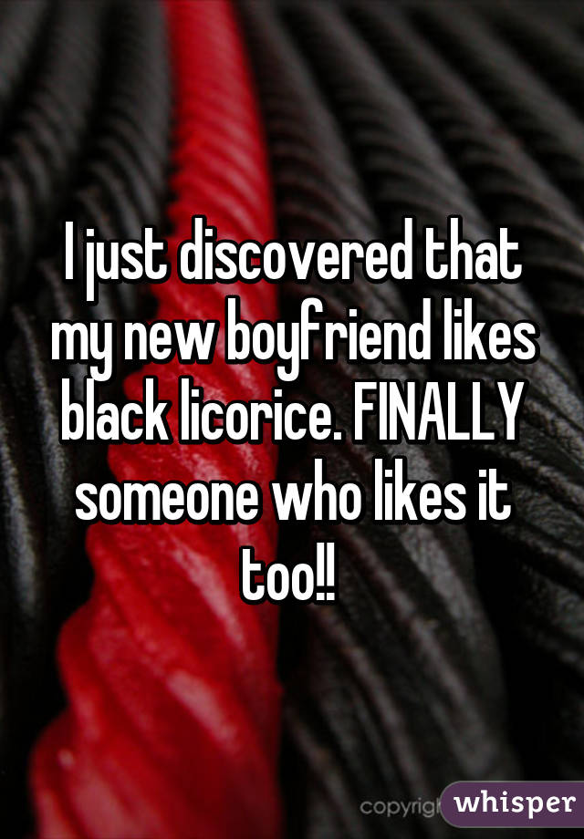 I just discovered that my new boyfriend likes black licorice. FINALLY someone who likes it too!! 