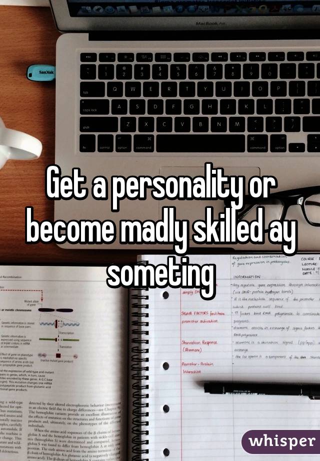 Get a personality or become madly skilled ay someting