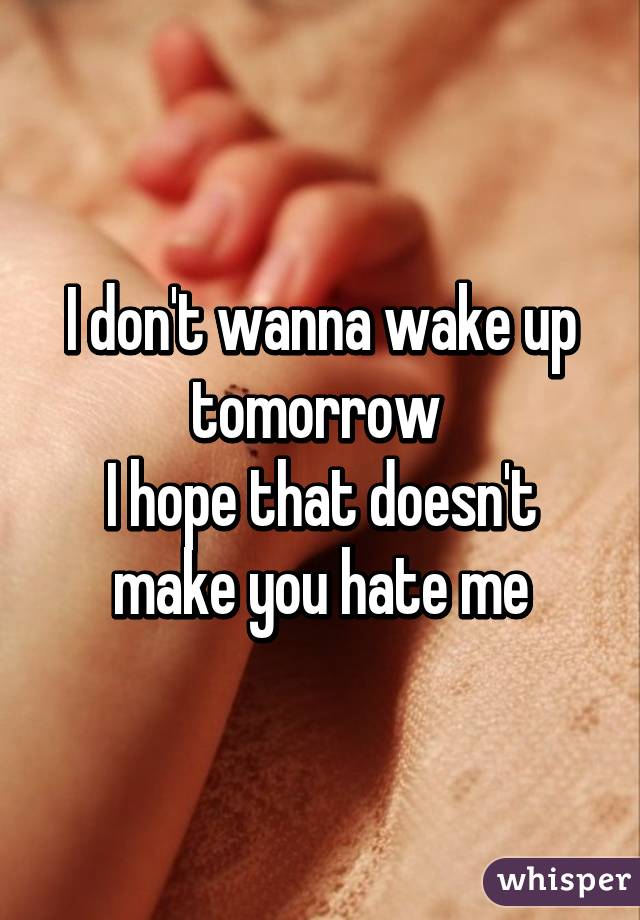 I don't wanna wake up tomorrow 
I hope that doesn't make you hate me