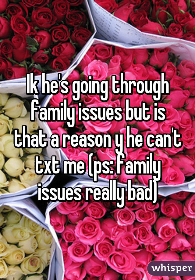 Ik he's going through family issues but is that a reason y he can't txt me (ps: family issues really bad)