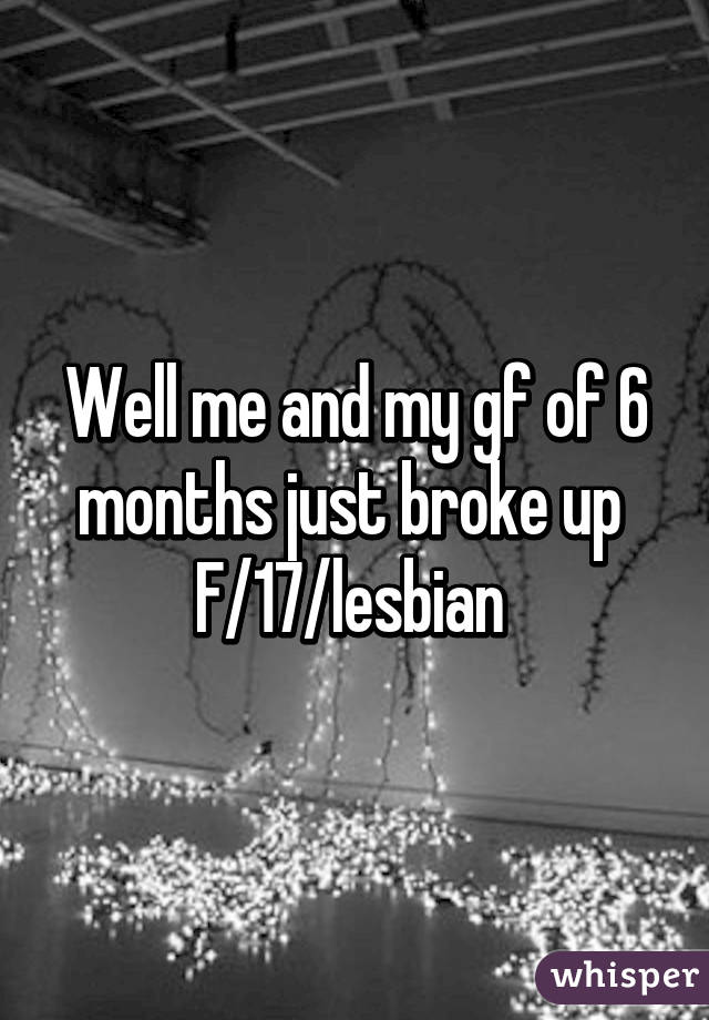 Well me and my gf of 6 months just broke up 
F/17/lesbian 