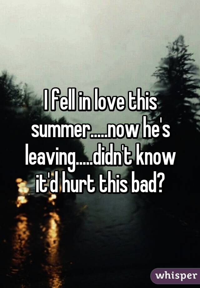I fell in love this summer.....now he's leaving.....didn't know it'd hurt this bad😞