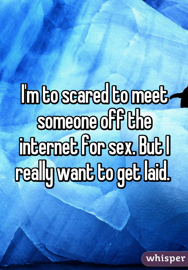 I'm to scared to meet someone off the internet for sex. But I really want to get laid. 