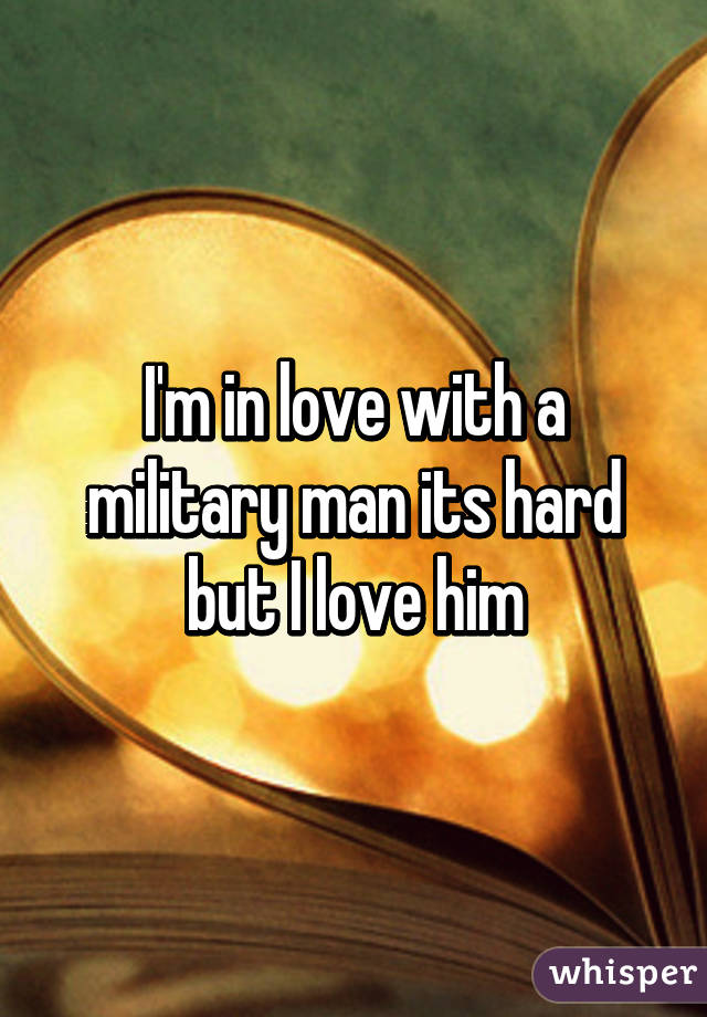 I'm in love with a military man its hard but I love him