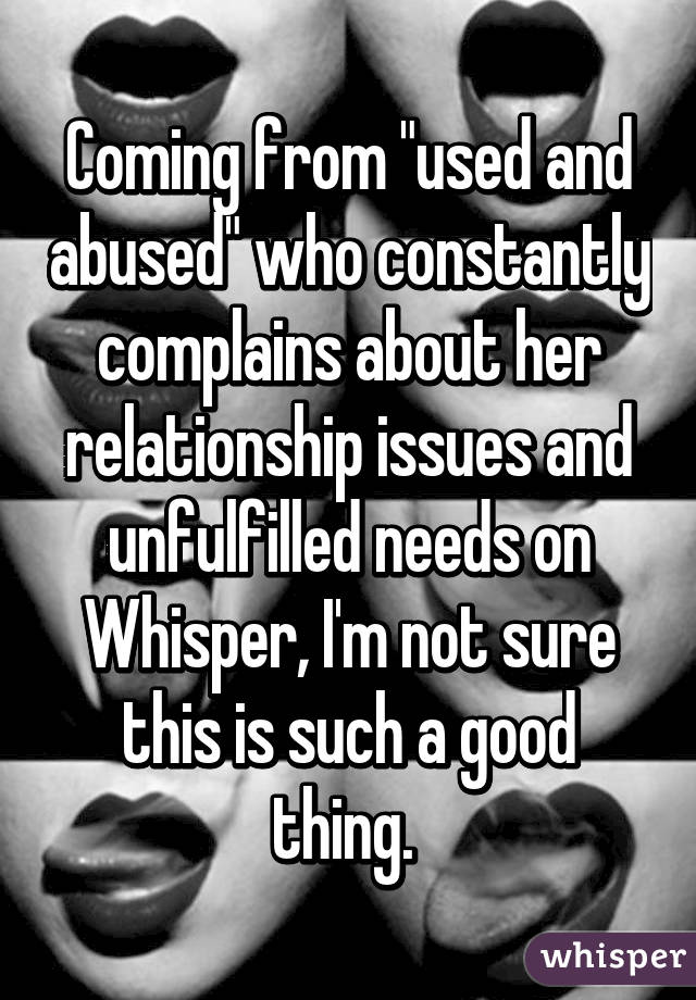 Coming from "used and abused" who constantly complains about her relationship issues and unfulfilled needs on Whisper, I'm not sure this is such a good thing. 