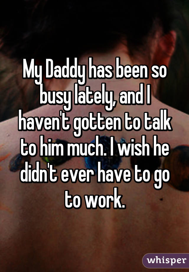 My Daddy has been so busy lately, and I haven't gotten to talk to him much. I wish he didn't ever have to go to work.