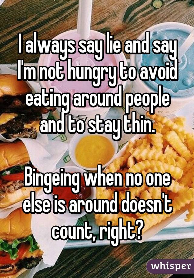 I always say lie and say I'm not hungry to avoid eating around people and to stay thin.

Bingeing when no one else is around doesn't count, right?