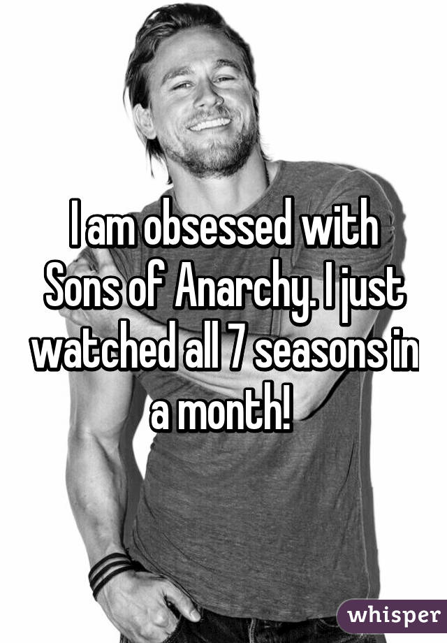 I am obsessed with Sons of Anarchy. I just watched all 7 seasons in a month! 