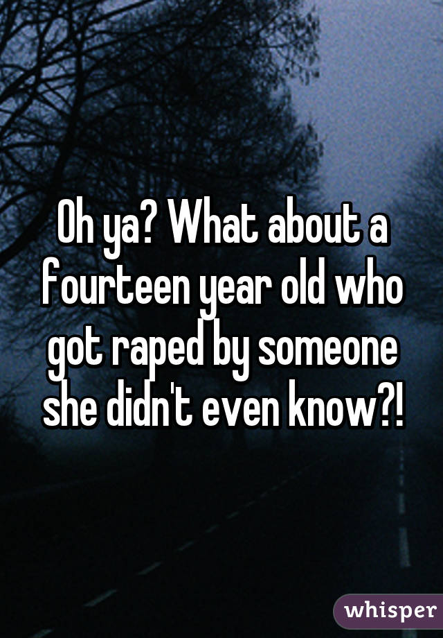 Oh ya? What about a fourteen year old who got raped by someone she didn't even know?!