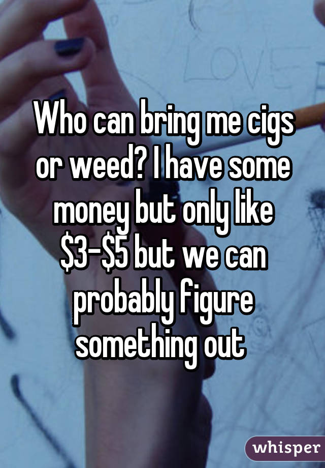 Who can bring me cigs or weed? I have some money but only like $3-$5 but we can probably figure something out 