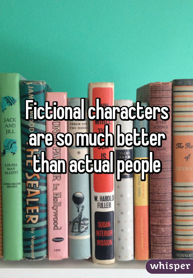 Fictional characters are so much better than actual people