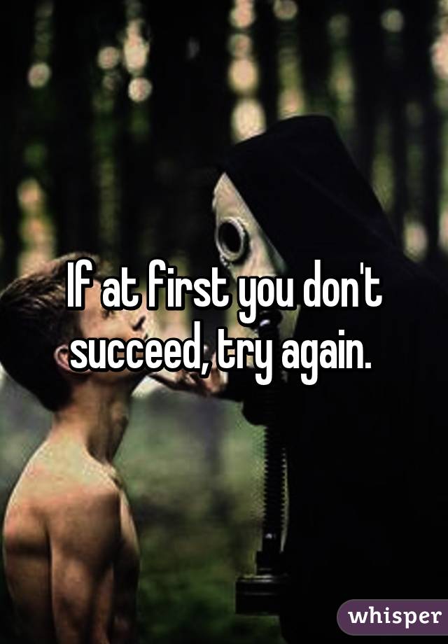 If at first you don't succeed, try again. 