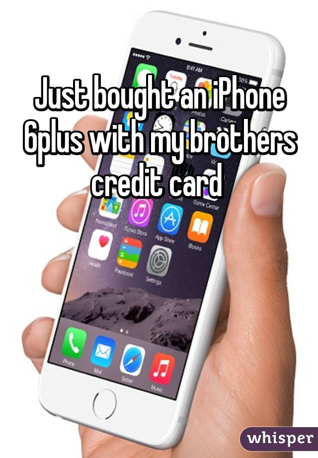 Just bought an iPhone 6plus with my brothers credit card 



