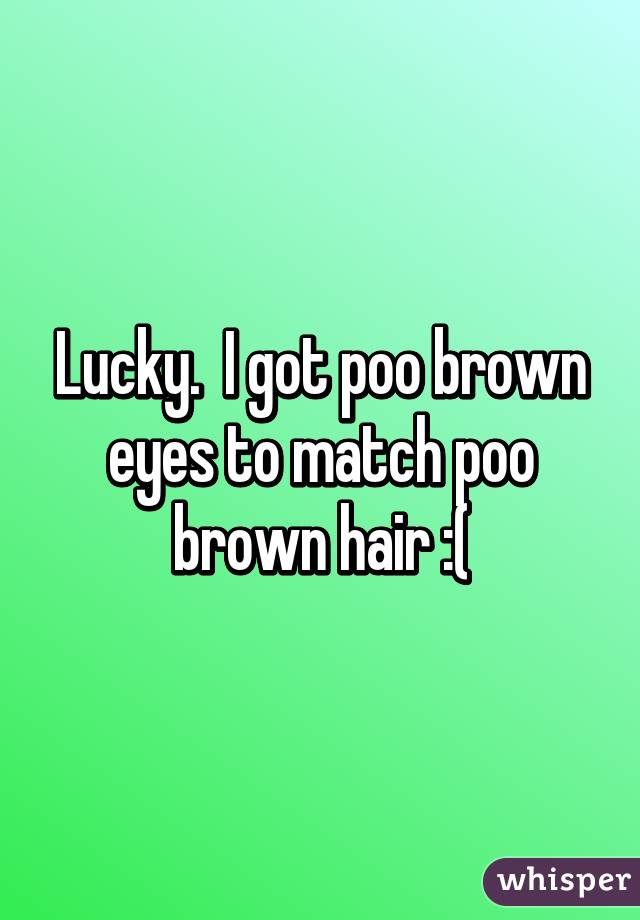 Lucky.  I got poo brown eyes to match poo brown hair :(