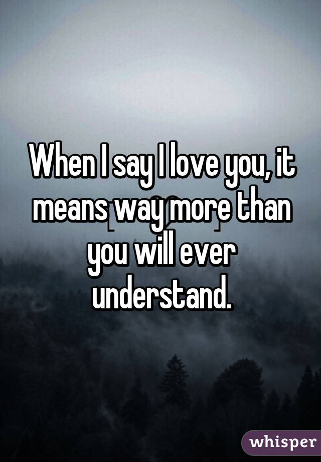 When I say I love you, it means way more than you will ever understand.