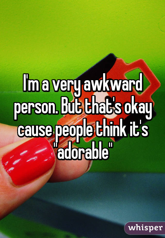 I'm a very awkward person. But that's okay cause people think it's "adorable"