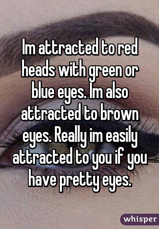 Im attracted to red heads with green or blue eyes. Im also attracted to brown eyes. Really im easily attracted to you if you have pretty eyes.